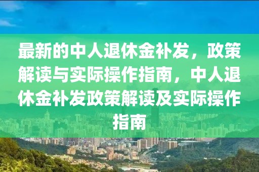 最新的中人退休金補發，政策解讀與實際操作指南，中人退休金補發政策解讀及實際操作指南