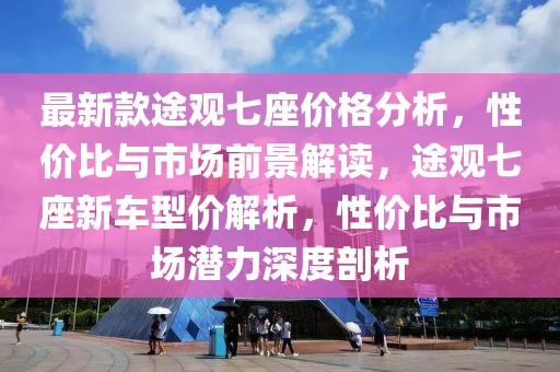 最新款途觀七座價格分析，性價比與市場前景解讀，途觀七座新車型價解析，性價比與市場潛力深度剖析