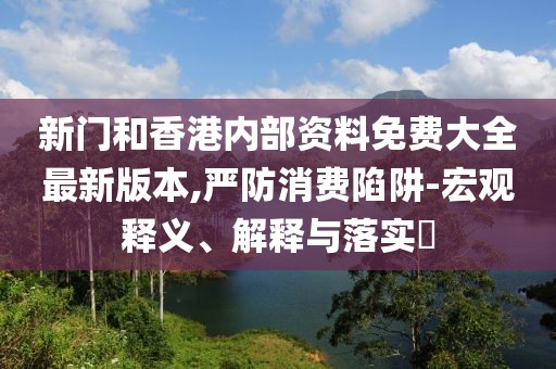 新門(mén)和香港內(nèi)部資料免費(fèi)大全最新版本,嚴(yán)防消費(fèi)陷阱-宏觀釋義、解釋與落實(shí)?