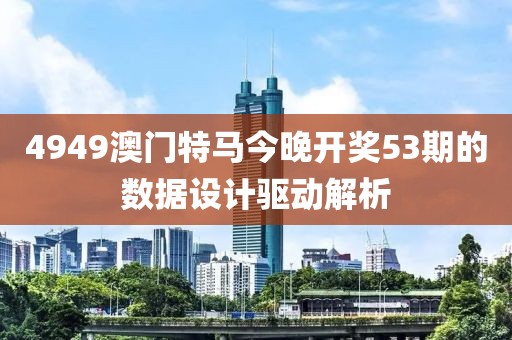 4949澳門特馬今晚開獎53期的數據設計驅動解析