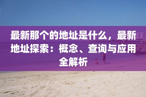 最新那個的地址是什么，最新地址探索：概念、查詢與應用全解析