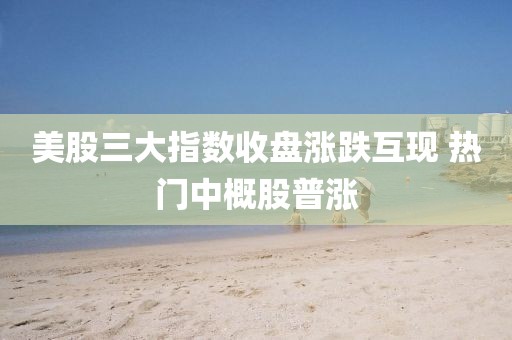 美股三大指數(shù)收盤漲跌互現(xiàn) 熱門中概股普漲