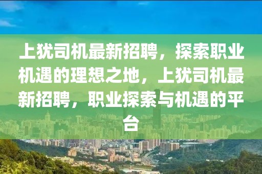 上猶司機最新招聘，探索職業機遇的理想之地，上猶司機最新招聘，職業探索與機遇的平臺
