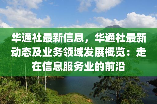 華通社最新信息，華通社最新動態及業務領域發展概覽：走在信息服務業的前沿