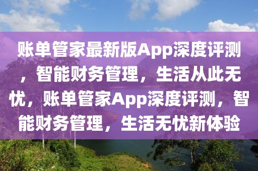 賬單管家最新版App深度評測，智能財務(wù)管理，生活從此無憂，賬單管家App深度評測，智能財務(wù)管理，生活無憂新體驗