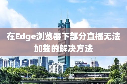 在Edge瀏覽器下部分直播無(wú)法加載的解決方法