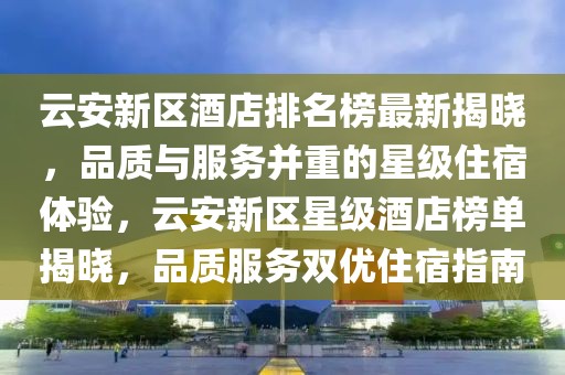 云安新區酒店排名榜最新揭曉，品質與服務并重的星級住宿體驗，云安新區星級酒店榜單揭曉，品質服務雙優住宿指南