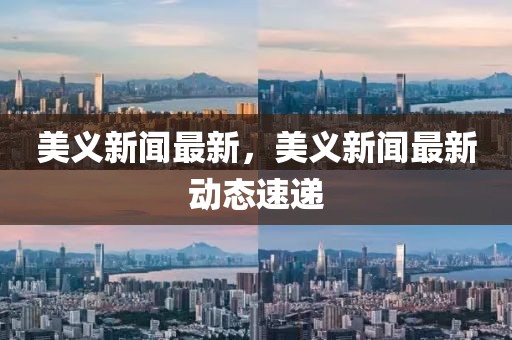 美義新聞最新，美義新聞最新動態速遞