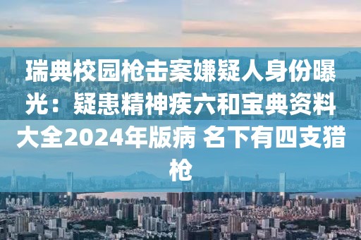 瑞典校園槍擊案嫌疑人身份曝光：疑患精神疾六和寶典資料大全2024年版病 名下有四支獵槍