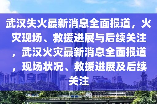 武漢失火最新消息全面報道，火災現場、救援進展與后續關注，武漢火災最新消息全面報道，現場狀況、救援進展及后續關注