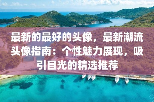 最新的最好的頭像，最新潮流頭像指南：個性魅力展現(xiàn)，吸引目光的精選推薦