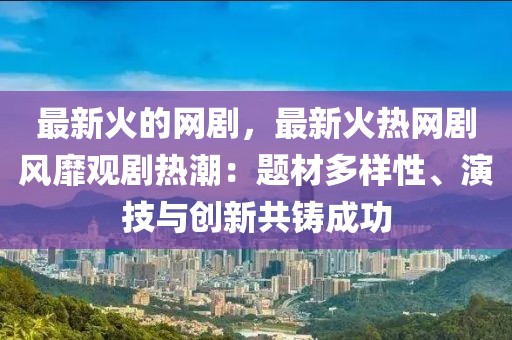 最新火的網劇，最新火熱網劇風靡觀劇熱潮：題材多樣性、演技與創新共鑄成功