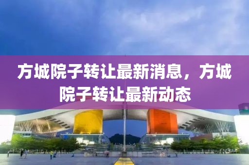 方城院子轉讓最新消息，方城院子轉讓最新動態