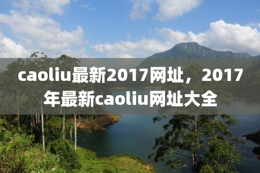 caoliu最新2017網址，2017年最新caoliu網址大全