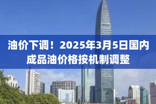 油價下調！2025年3月5日國內成品油價格按機制調整