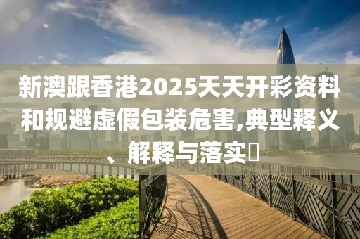 新澳跟香港2025天天開彩資料和規避虛假包裝危害,典型釋義、解釋與落實?