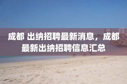 成都 出納招聘最新消息，成都最新出納招聘信息匯總