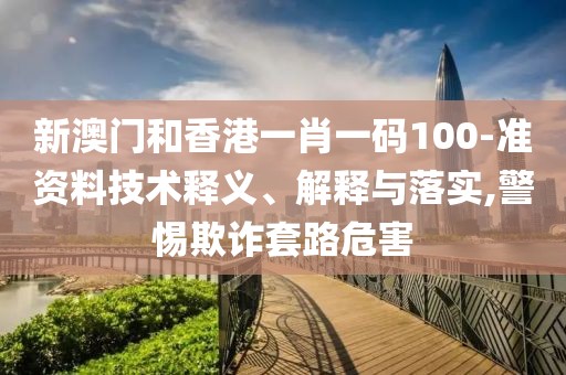新澳門和香港一肖一碼100-準(zhǔn)資料技術(shù)釋義、解釋與落實(shí),警惕欺詐套路危害