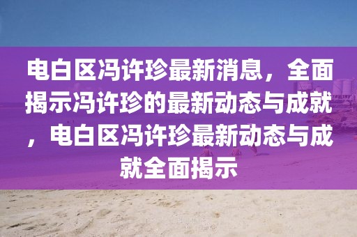 電白區馮許珍最新消息，全面揭示馮許珍的最新動態與成就，電白區馮許珍最新動態與成就全面揭示