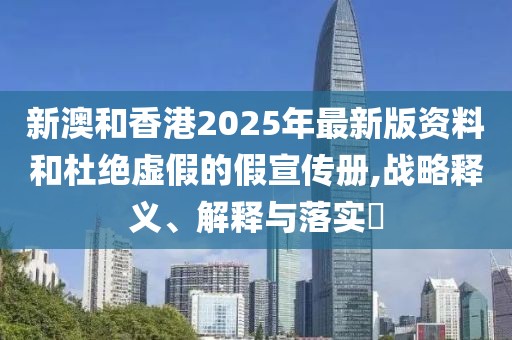 新澳和香港2025年最新版資料和杜絕虛假的假宣傳冊,戰略釋義、解釋與落實?