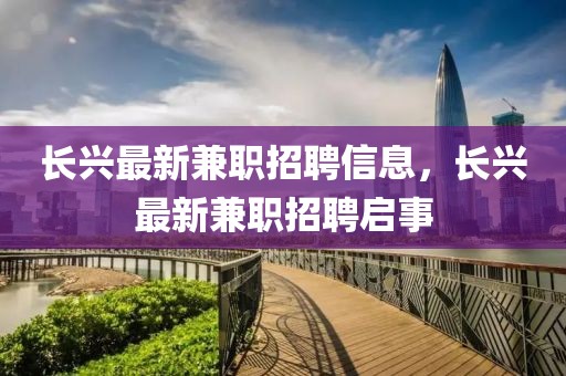 長(zhǎng)興最新兼職招聘信息，長(zhǎng)興最新兼職招聘啟事