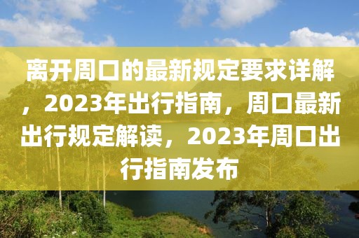 離開周口的最新規(guī)定要求詳解，2023年出行指南，周口最新出行規(guī)定解讀，2023年周口出行指南發(fā)布