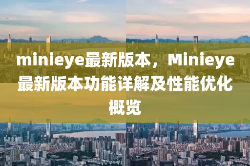 minieye最新版本，Minieye最新版本功能詳解及性能優化概覽