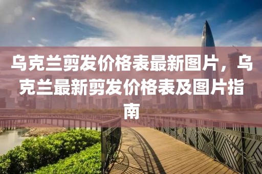 烏克蘭剪發價格表最新圖片，烏克蘭最新剪發價格表及圖片指南