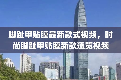 腳趾甲貼膜最新款式視頻，時尚腳趾甲貼膜新款速覽視頻