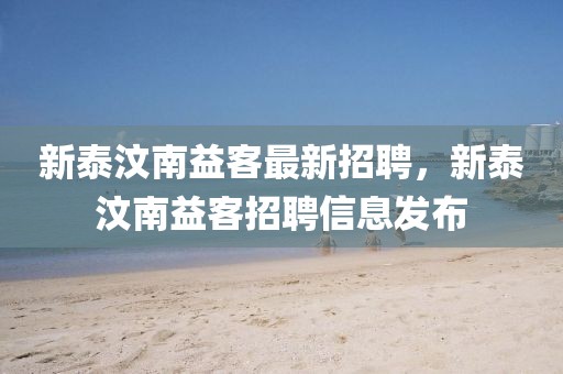新泰汶南益客最新招聘，新泰汶南益客招聘信息發(fā)布
