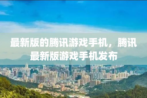 最新版的騰訊游戲手機，騰訊最新版游戲手機發(fā)布
