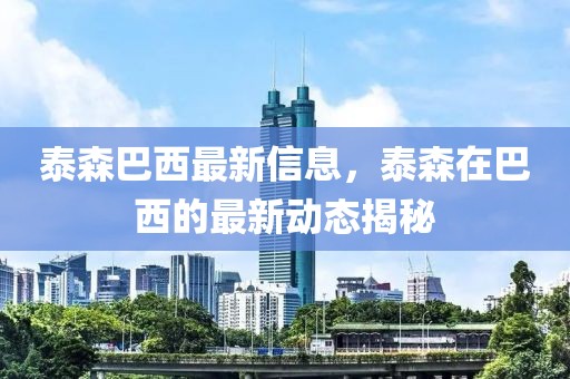 泰森巴西最新信息，泰森在巴西的最新動態揭秘