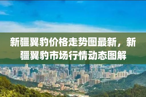 新疆翼豹價格走勢圖最新，新疆翼豹市場行情動態圖解