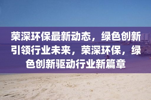 榮深環保最新動態，綠色創新引領行業未來，榮深環保，綠色創新驅動行業新篇章