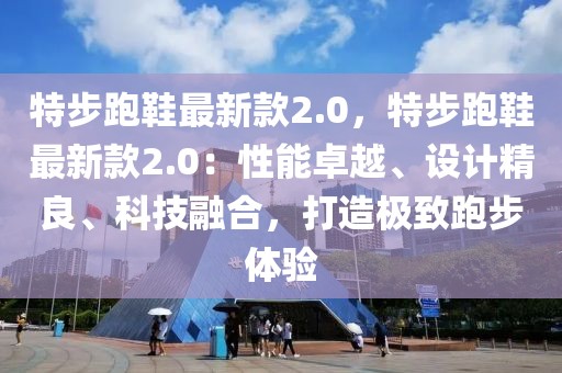特步跑鞋最新款2.0，特步跑鞋最新款2.0：性能卓越、設計精良、科技融合，打造極致跑步體驗