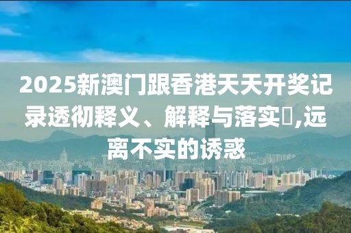 2025新澳門跟香港天天開獎(jiǎng)記錄透徹釋義、解釋與落實(shí)?,遠(yuǎn)離不實(shí)的誘惑