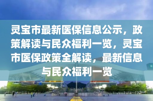 靈寶市最新醫保信息公示，政策解讀與民眾福利一覽，靈寶市醫保政策全解讀，最新信息與民眾福利一覽