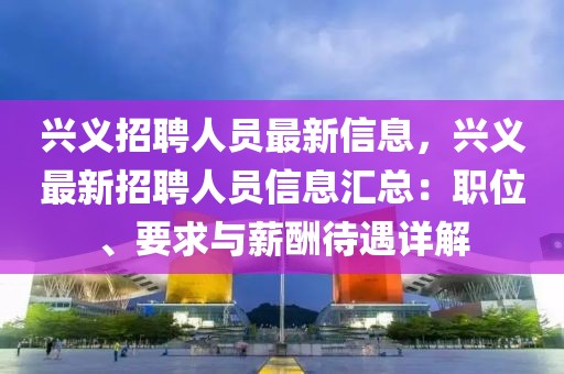 興義招聘人員最新信息，興義最新招聘人員信息匯總：職位、要求與薪酬待遇詳解