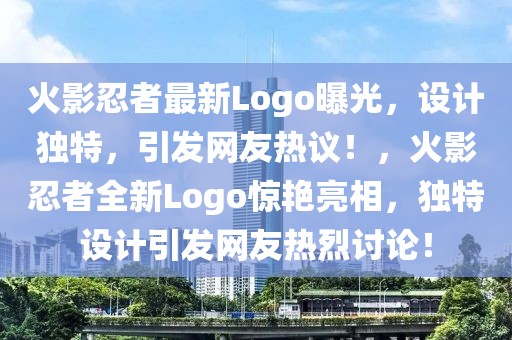 火影忍者最新Logo曝光，設(shè)計獨(dú)特，引發(fā)網(wǎng)友熱議！，火影忍者全新Logo驚艷亮相，獨(dú)特設(shè)計引發(fā)網(wǎng)友熱烈討論！