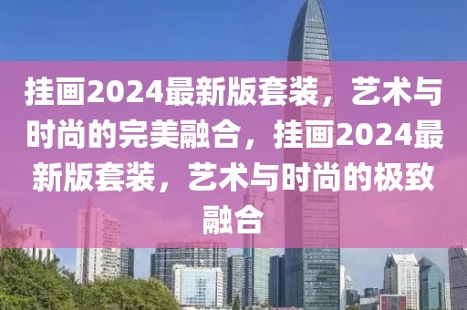 掛畫(huà)2024最新版套裝，藝術(shù)與時(shí)尚的完美融合，掛畫(huà)2024最新版套裝，藝術(shù)與時(shí)尚的極致融合