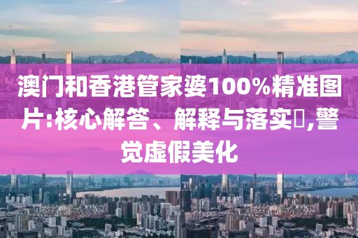 澳門和香港管家婆100%精準(zhǔn)圖片:核心解答、解釋與落實(shí)?,警覺虛假美化
