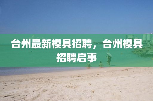 臺州最新模具招聘，臺州模具招聘啟事