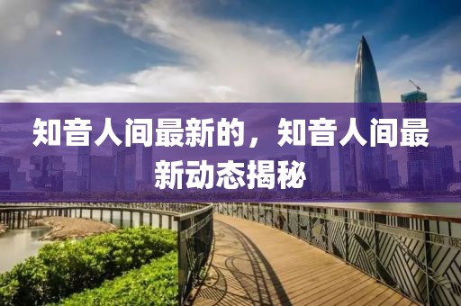 知音人間最新的，知音人間最新動態揭秘
