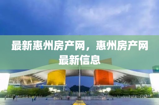 最新惠州房產網，惠州房產網最新信息