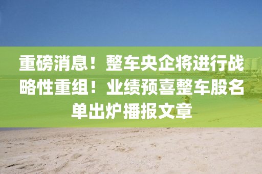 重磅消息！整車央企將進(jìn)行戰(zhàn)略性重組！業(yè)績(jī)預(yù)喜整車股名單出爐播報(bào)文章