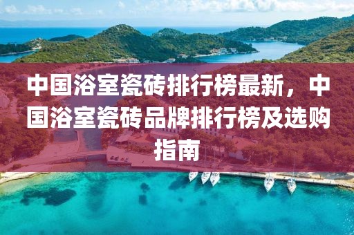 中國浴室瓷磚排行榜最新，中國浴室瓷磚品牌排行榜及選購指南