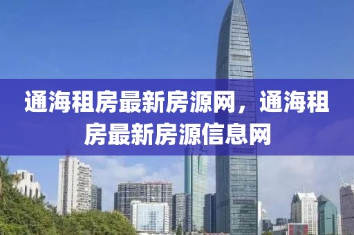 通海租房最新房源網(wǎng)，通海租房最新房源信息網(wǎng)