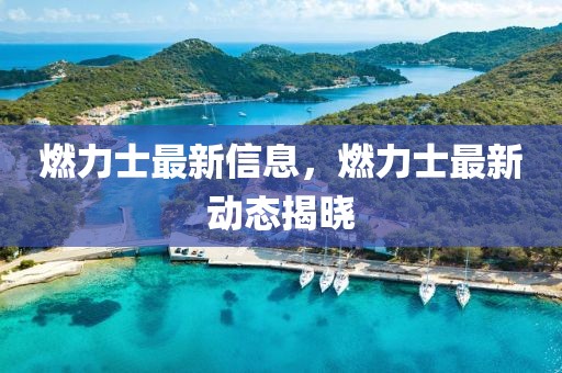 燃力士最新信息，燃力士最新動(dòng)態(tài)揭曉