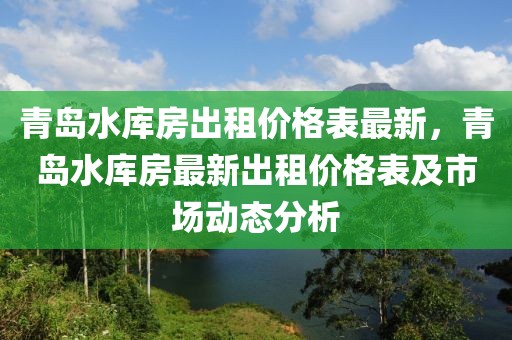 青島水庫房出租價格表最新，青島水庫房最新出租價格表及市場動態分析