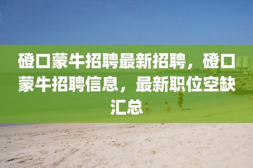 磴口蒙牛招聘最新招聘，磴口蒙牛招聘信息，最新職位空缺匯總